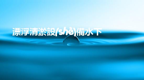 漂浮清淤設(shè)備水下清淤新技術(shù)揭示了什么秘密？